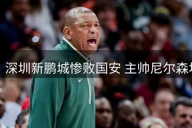 深圳新鹏城惨败国安 主帅尼尔森坦言球队陷入战术执行困境