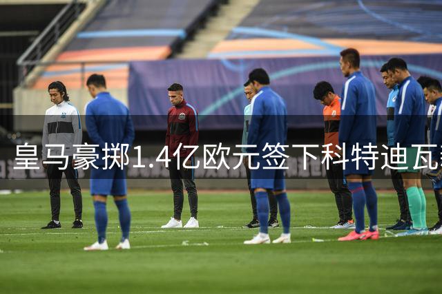 皇马豪掷1.4亿欧元签下科特迪瓦新星迪奥曼德