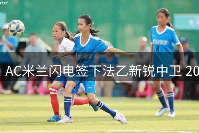 AC米兰闪电签下法乙新锐中卫 20岁左脚将迪亚瓦拉火速加盟